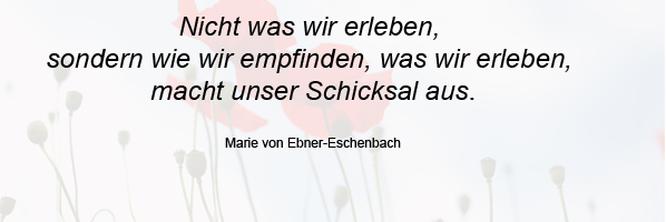 Nicht was wir erleben, sondern wie wir empfinden, was wir erleben, macht unser Schicksal aus. Marie von Ebner-Eschenbach