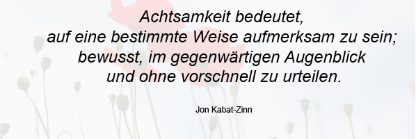 Achtsamkeit bedeutet, auf eine bestimmte Weise aufmerksam zu sein; bewusst, im gegenwärtigen Augenblick und ohne vorschnell zu urteilen. Jon Kabat-Zinn